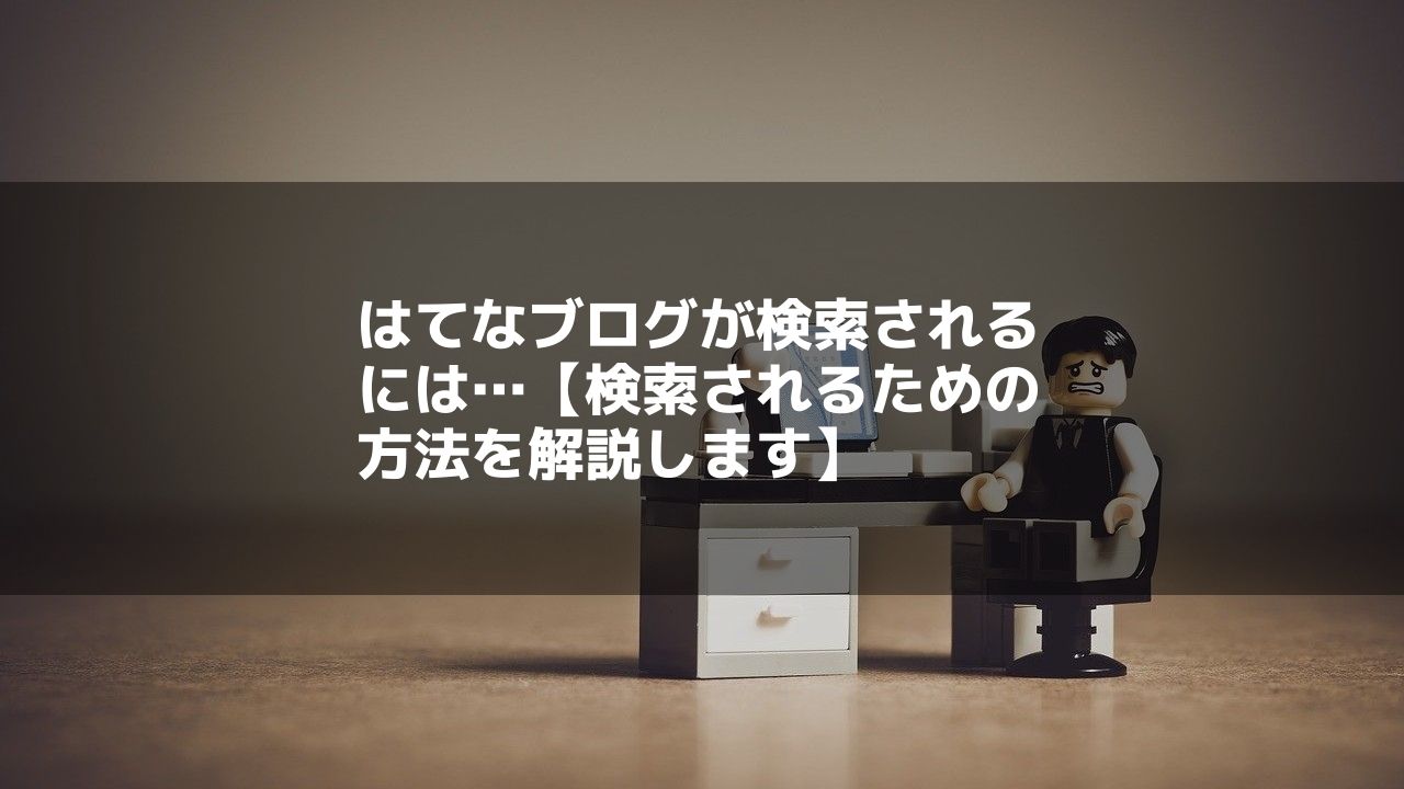 はてなブログが検索されるには…【検索されるための方法を解説します】