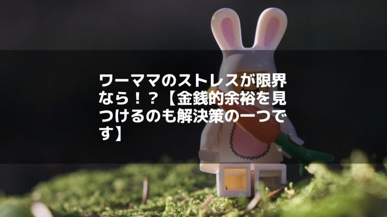 ワーママのストレスが限界なら!?【金銭的余裕を見つけるのも解決策の一つです】
