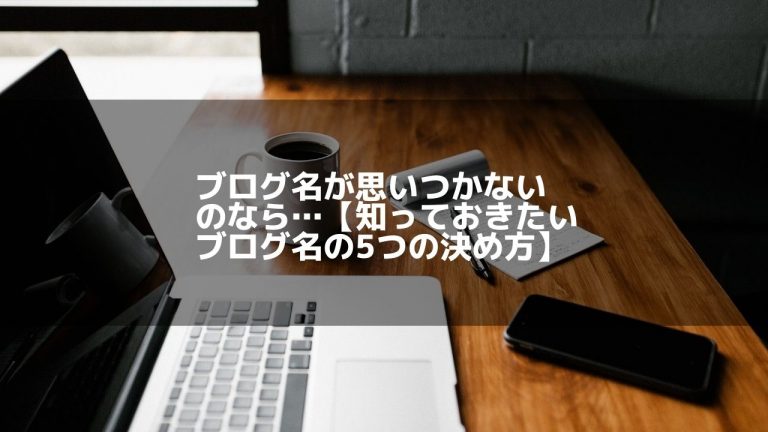 ブログ名が思いつかないなら… 【知っておきたいブログ名の5つの決め方】