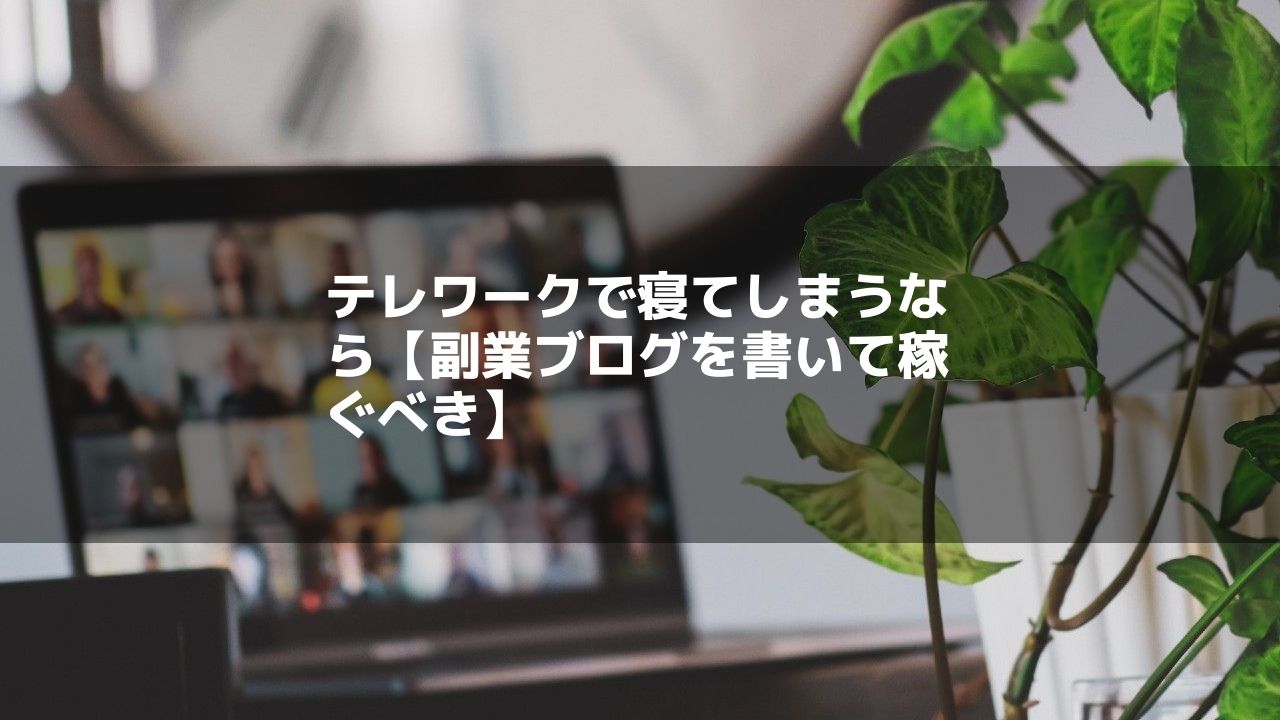 テレワークで寝てしまうなら【副業ブログを書いて稼ぐべき】