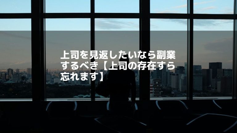 上司を見返したいなら副業するべき【上司の存在すら忘れます】