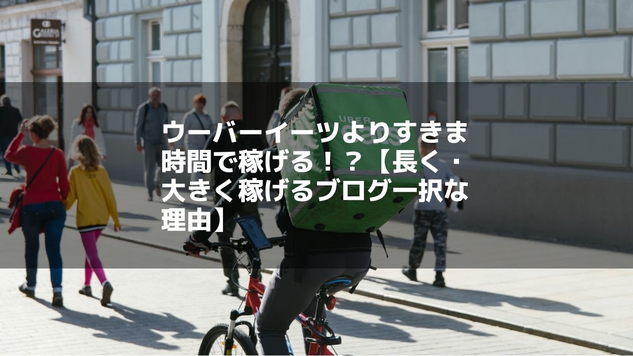 ウーバーイーツよりすきま時間で稼げる!?【長く・大きく稼げるブログ一択な理由】