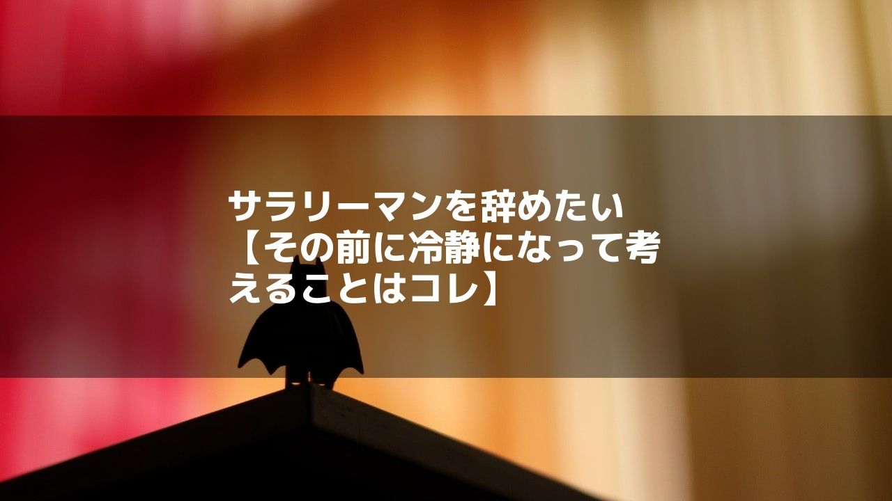 サラリーマンを辞めたい【その前に冷静になって考えることはコレ】