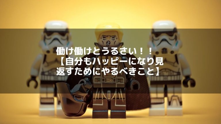働け働けとうるさい!!【自分もハッピーになり見返すためにやるべきこと】